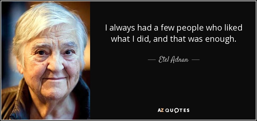 I always had a few people who liked what I did, and that was enough. - Etel Adnan