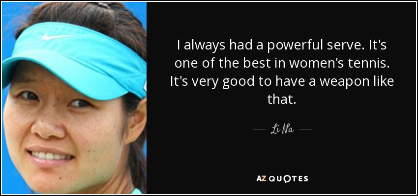 I always had a powerful serve. It's one of the best in women's tennis. It's very good to have a weapon like that. - Li Na
