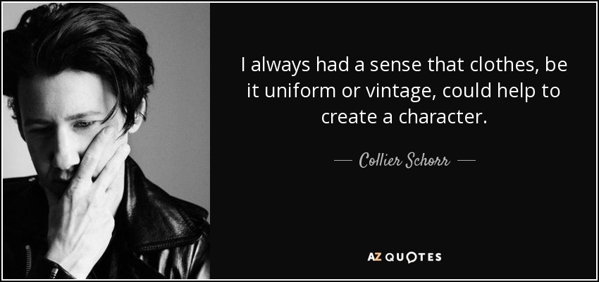 I always had a sense that clothes, be it uniform or vintage, could help to create a character. - Collier Schorr