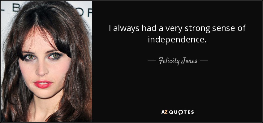 I always had a very strong sense of independence. - Felicity Jones
