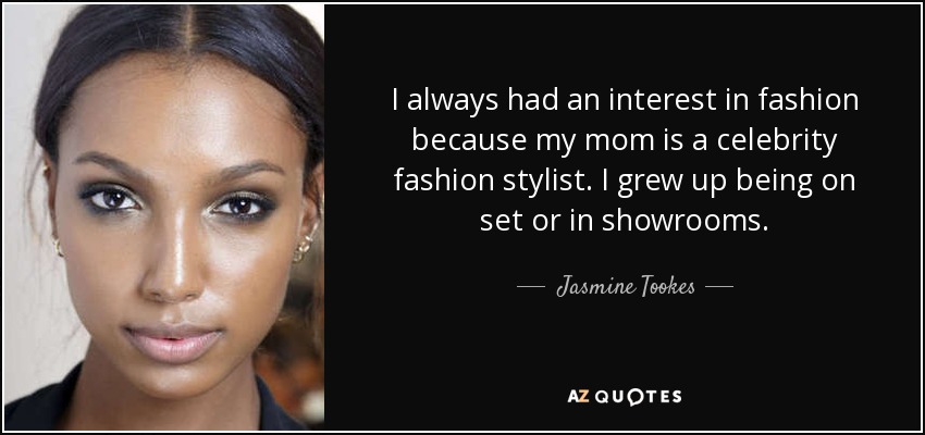 I always had an interest in fashion because my mom is a celebrity fashion stylist. I grew up being on set or in showrooms. - Jasmine Tookes