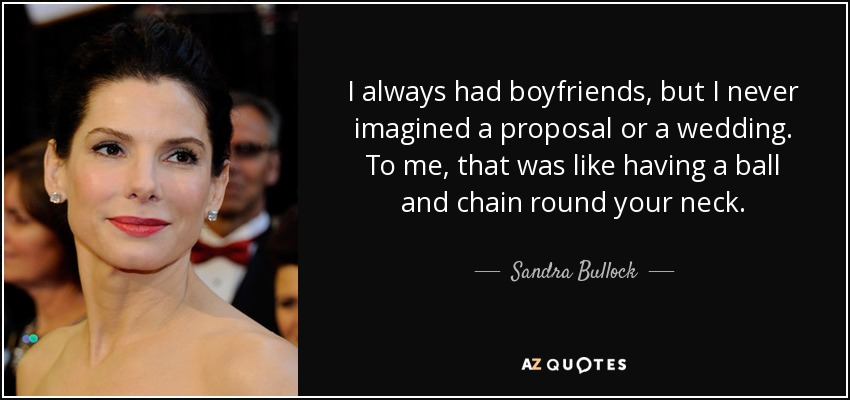 I always had boyfriends, but I never imagined a proposal or a wedding. To me, that was like having a ball and chain round your neck. - Sandra Bullock