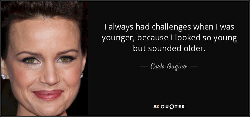 I always had challenges when I was younger, because I looked so young but sounded older. - Carla Gugino