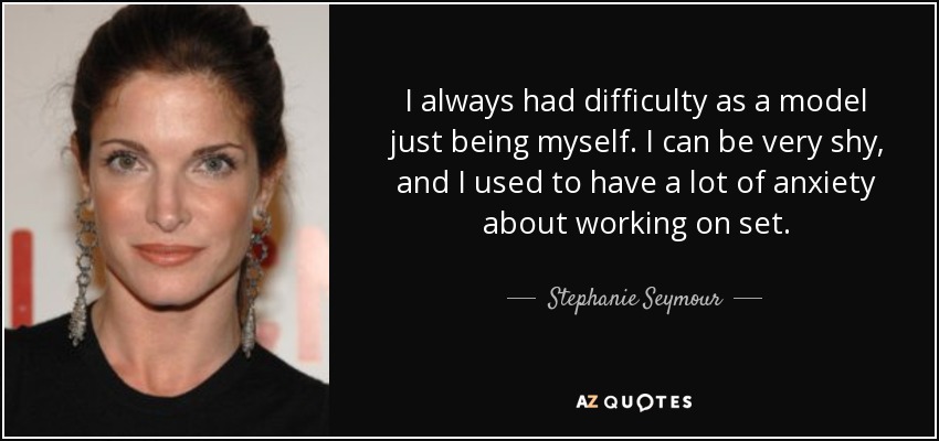 I always had difficulty as a model just being myself. I can be very shy, and I used to have a lot of anxiety about working on set. - Stephanie Seymour
