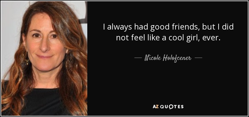 I always had good friends, but I did not feel like a cool girl, ever. - Nicole Holofcener