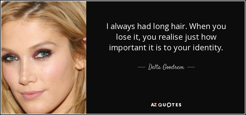 I always had long hair. When you lose it, you realise just how important it is to your identity. - Delta Goodrem