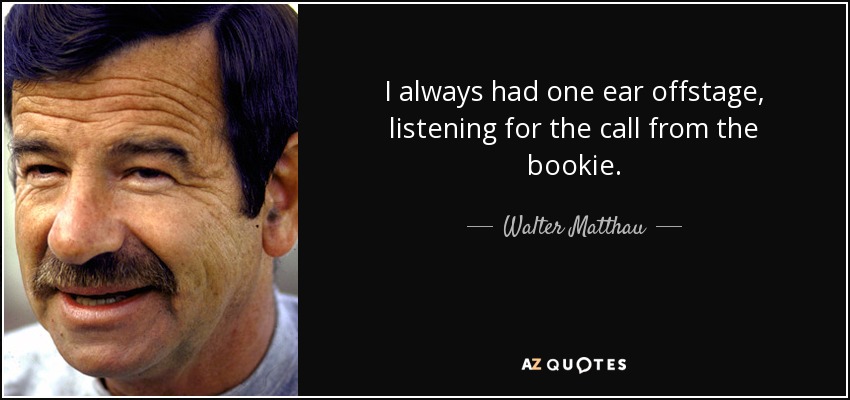 I always had one ear offstage, listening for the call from the bookie. - Walter Matthau