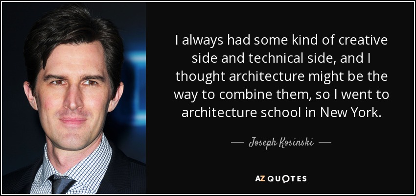 I always had some kind of creative side and technical side, and I thought architecture might be the way to combine them, so I went to architecture school in New York. - Joseph Kosinski