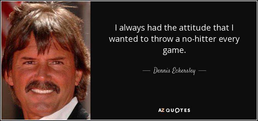 I always had the attitude that I wanted to throw a no-hitter every game. - Dennis Eckersley