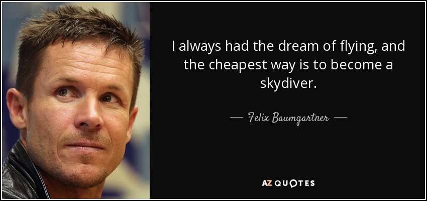I always had the dream of flying, and the cheapest way is to become a skydiver. - Felix Baumgartner