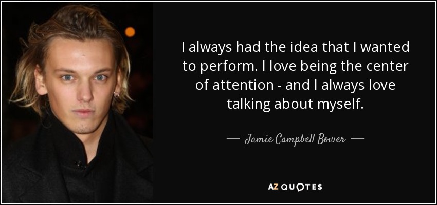 I always had the idea that I wanted to perform. I love being the center of attention - and I always love talking about myself. - Jamie Campbell Bower