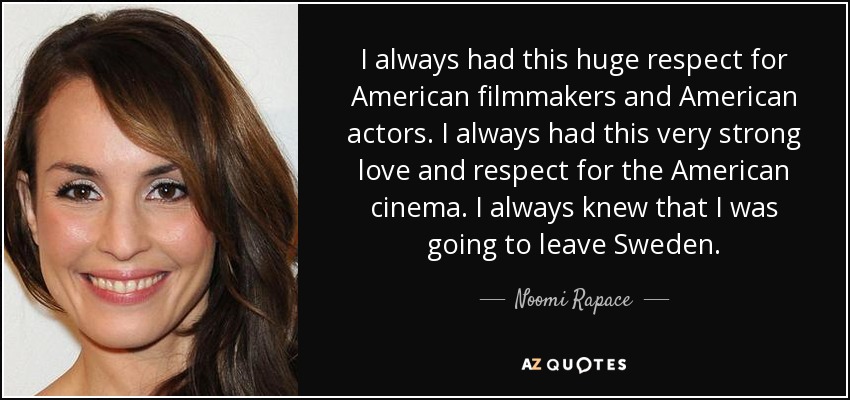 I always had this huge respect for American filmmakers and American actors. I always had this very strong love and respect for the American cinema. I always knew that I was going to leave Sweden. - Noomi Rapace