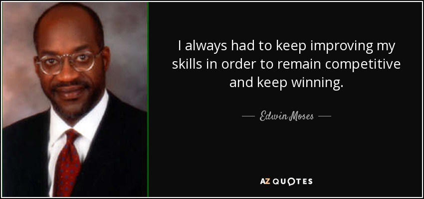 I always had to keep improving my skills in order to remain competitive and keep winning. - Edwin Moses