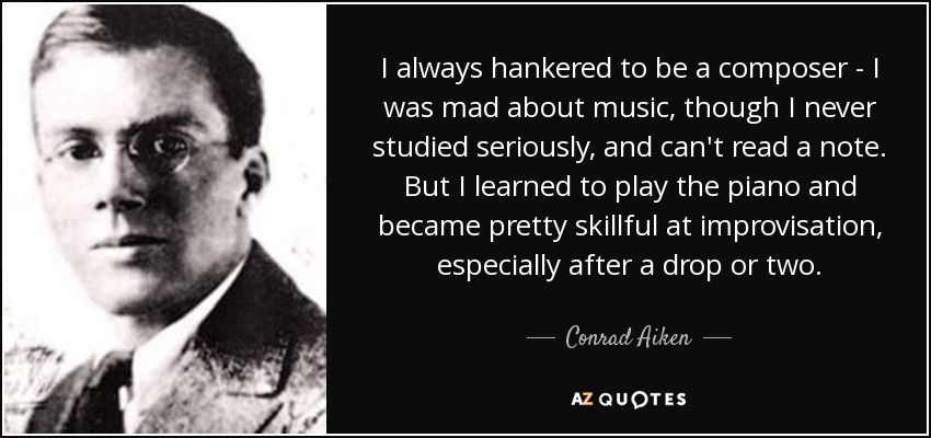 I always hankered to be a composer - I was mad about music, though I never studied seriously, and can't read a note. But I learned to play the piano and became pretty skillful at improvisation, especially after a drop or two. - Conrad Aiken