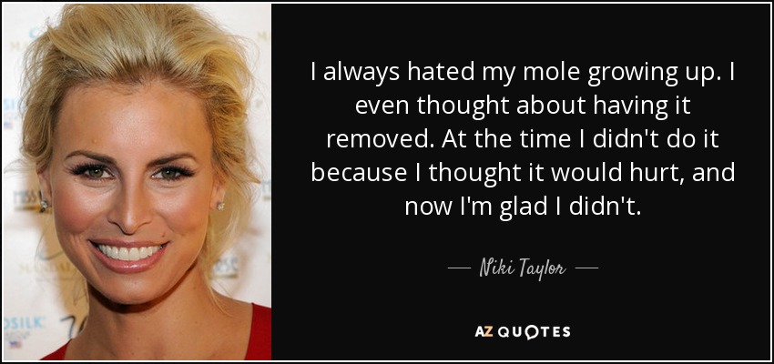 I always hated my mole growing up. I even thought about having it removed. At the time I didn't do it because I thought it would hurt, and now I'm glad I didn't. - Niki Taylor