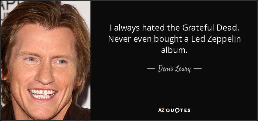 I always hated the Grateful Dead. Never even bought a Led Zeppelin album. - Denis Leary