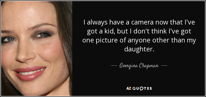 I always have a camera now that I've got a kid, but I don't think I've got one picture of anyone other than my daughter. - Georgina Chapman