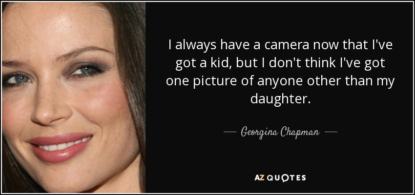 I always have a camera now that I've got a kid, but I don't think I've got one picture of anyone other than my daughter. - Georgina Chapman