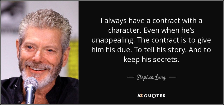 I always have a contract with a character. Even when he's unappealing. The contract is to give him his due. To tell his story. And to keep his secrets. - Stephen Lang