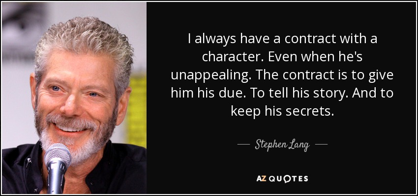 I always have a contract with a character. Even when he's unappealing. The contract is to give him his due. To tell his story. And to keep his secrets. - Stephen Lang