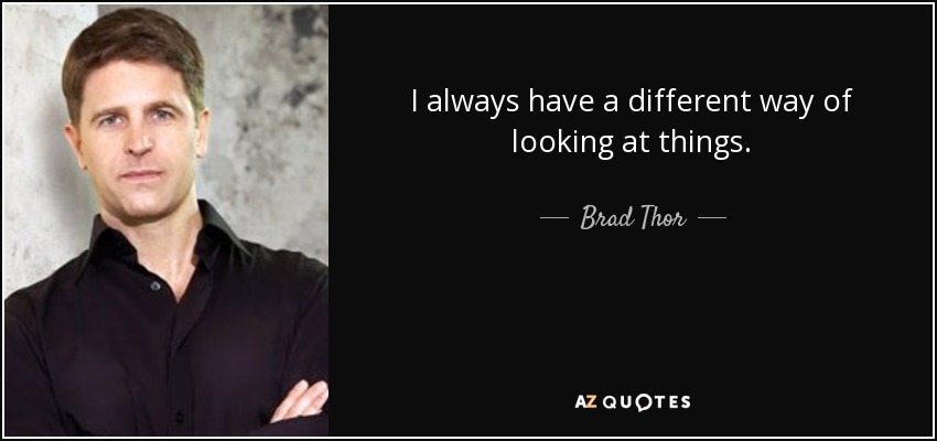 I always have a different way of looking at things. - Brad Thor