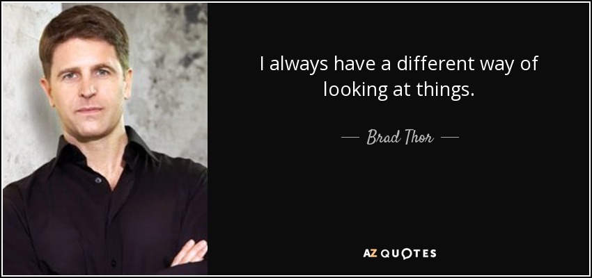 I always have a different way of looking at things. - Brad Thor