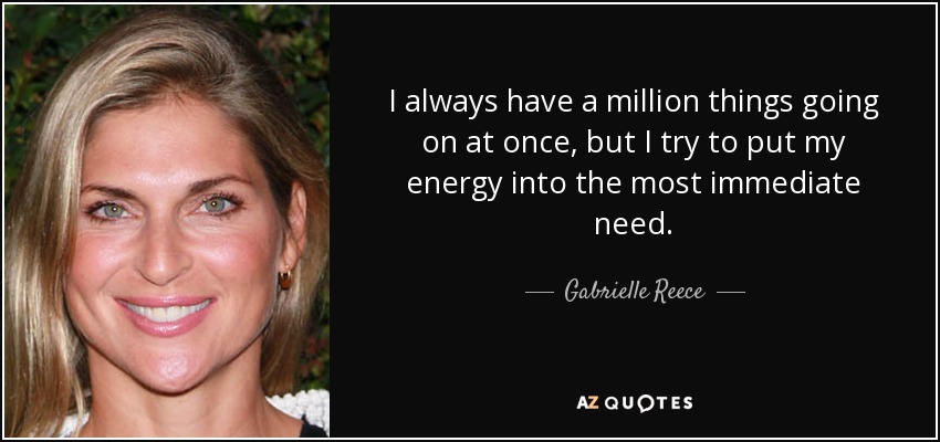 I always have a million things going on at once, but I try to put my energy into the most immediate need. - Gabrielle Reece
