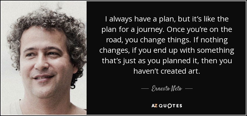 I always have a plan, but it’s like the plan for a journey. Once you’re on the road, you change things. If nothing changes, if you end up with something that’s just as you planned it, then you haven’t created art. - Ernesto Neto