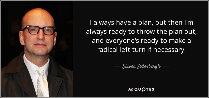 I always have a plan, but then I'm always ready to throw the plan out, and everyone's ready to make a radical left turn if necessary. - Steven Soderbergh
