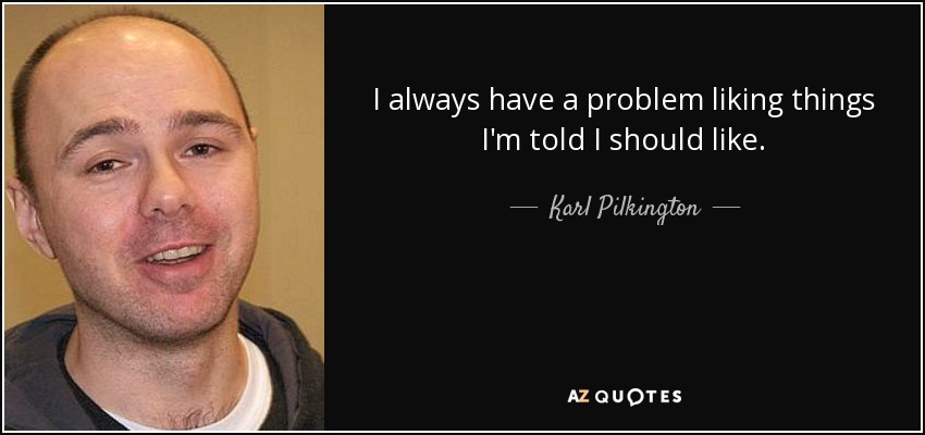 I always have a problem liking things I'm told I should like. - Karl Pilkington