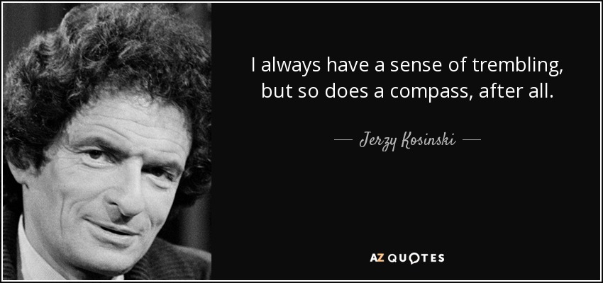 I always have a sense of trembling, but so does a compass, after all. - Jerzy Kosinski