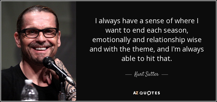 I always have a sense of where I want to end each season, emotionally and relationship wise and with the theme, and I'm always able to hit that. - Kurt Sutter