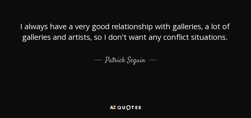 I always have a very good relationship with galleries, a lot of galleries and artists, so I don't want any conflict situations. - Patrick Seguin