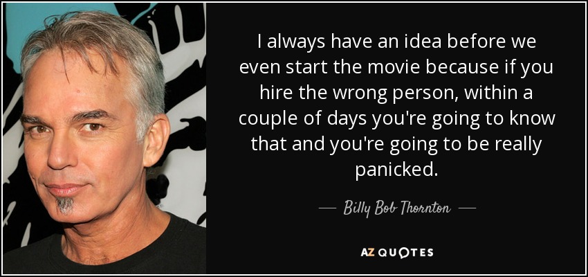 I always have an idea before we even start the movie because if you hire the wrong person, within a couple of days you're going to know that and you're going to be really panicked. - Billy Bob Thornton