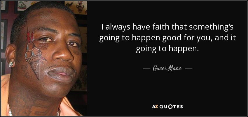 I always have faith that something's going to happen good for you, and it going to happen. - Gucci Mane
