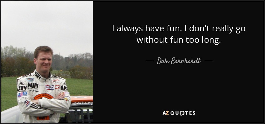 I always have fun. I don't really go without fun too long. - Dale Earnhardt, Jr.