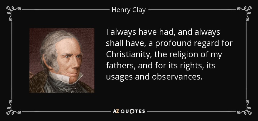 I always have had, and always shall have, a profound regard for Christianity, the religion of my fathers, and for its rights, its usages and observances. - Henry Clay