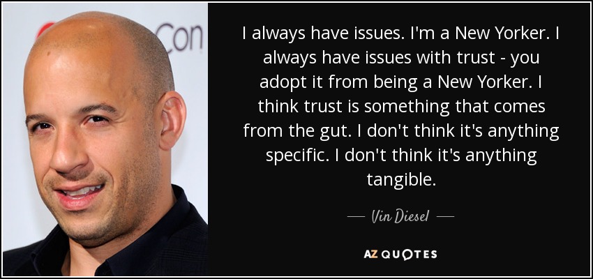 I always have issues. I'm a New Yorker. I always have issues with trust - you adopt it from being a New Yorker. I think trust is something that comes from the gut. I don't think it's anything specific. I don't think it's anything tangible. - Vin Diesel