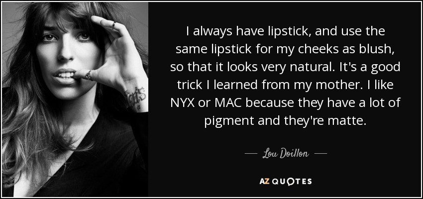I always have lipstick, and use the same lipstick for my cheeks as blush, so that it looks very natural. It's a good trick I learned from my mother. I like NYX or MAC because they have a lot of pigment and they're matte. - Lou Doillon