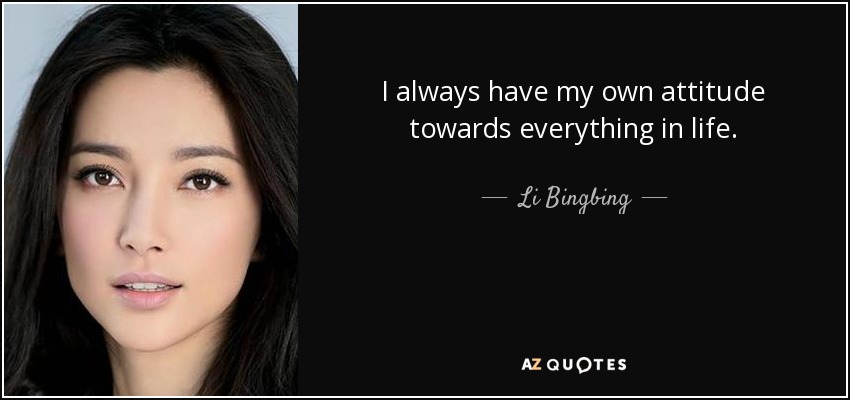 I always have my own attitude towards everything in life. - Li Bingbing