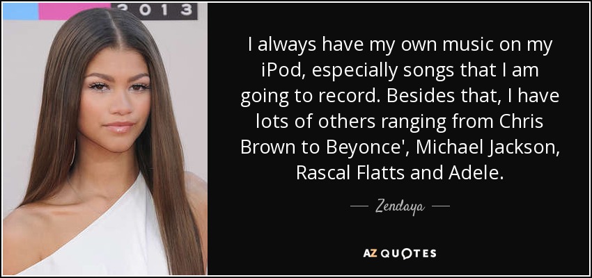I always have my own music on my iPod, especially songs that I am going to record. Besides that, I have lots of others ranging from Chris Brown to Beyonce', Michael Jackson, Rascal Flatts and Adele. - Zendaya