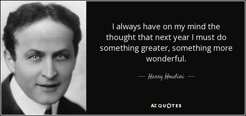 I always have on my mind the thought that next year I must do something greater, something more wonderful. - Harry Houdini