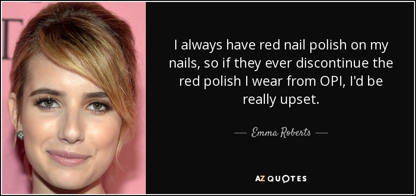 I always have red nail polish on my nails, so if they ever discontinue the red polish I wear from OPI, I'd be really upset. - Emma Roberts