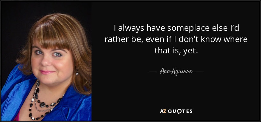 I always have someplace else I’d rather be, even if I don’t know where that is, yet. - Ann Aguirre