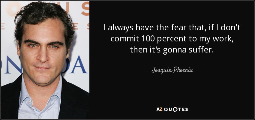 I always have the fear that, if I don't commit 100 percent to my work, then it's gonna suffer. - Joaquin Phoenix