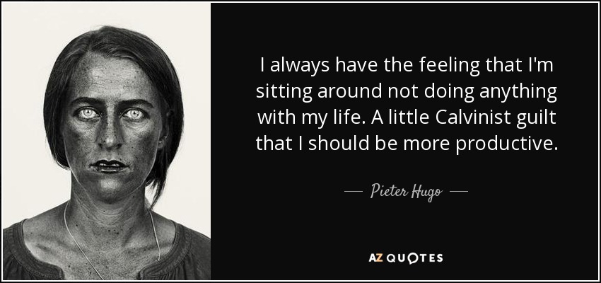 I always have the feeling that I'm sitting around not doing anything with my life. A little Calvinist guilt that I should be more productive. - Pieter Hugo