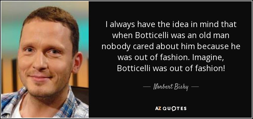 I always have the idea in mind that when Botticelli was an old man nobody cared about him because he was out of fashion. Imagine, Botticelli was out of fashion! - Norbert Bisky