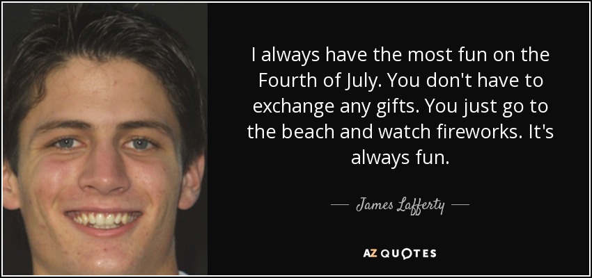 I always have the most fun on the Fourth of July. You don't have to exchange any gifts. You just go to the beach and watch fireworks. It's always fun. - James Lafferty