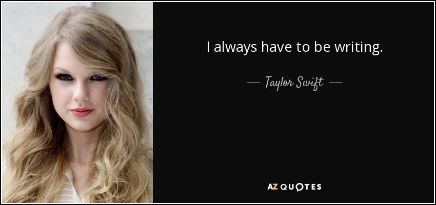 I always have to be writing. - Taylor Swift