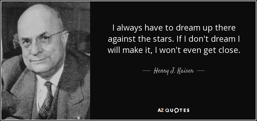 I always have to dream up there against the stars. If I don't dream I will make it, I won't even get close. - Henry J. Kaiser